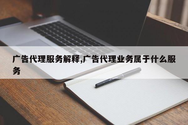 广告代理服务解释,广告代理业务属于什么服务