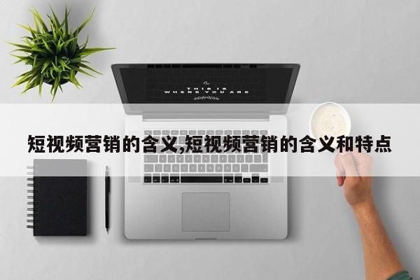短视频营销的含义,短视频营销的含义和特点