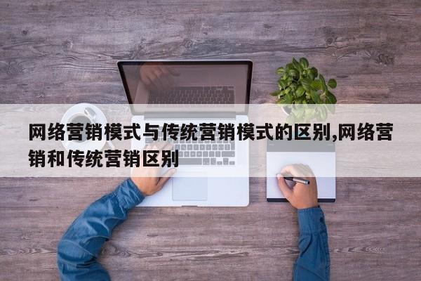 网络营销模式与传统营销模式的区别,网络营销和传统营销区别