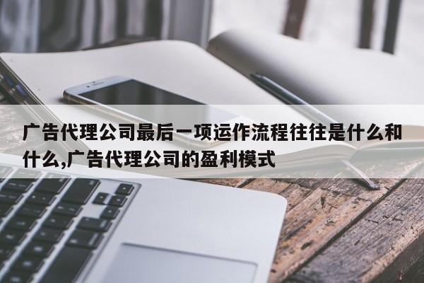 广告代理公司最后一项运作流程往往是什么和什么,广告代理公司的盈利模式