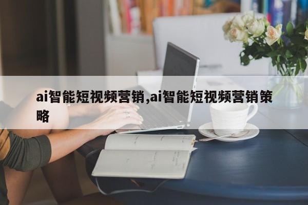 ai智能短视频营销,ai智能短视频营销策略