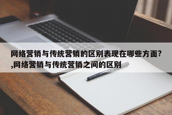 网络营销与传统营销的区别表现在哪些方面?,网络营销与传统营销之间的区别