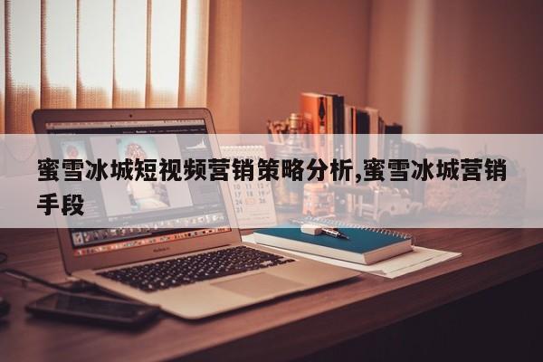 蜜雪冰城短视频营销策略分析,蜜雪冰城营销手段