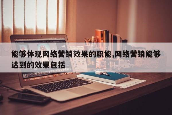 能够体现网络营销效果的职能,网络营销能够达到的效果包括