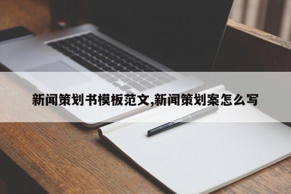 新闻策划书模板范文,新闻策划案怎么写