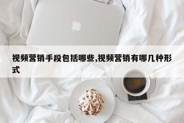 视频营销手段包括哪些,视频营销有哪几种形式