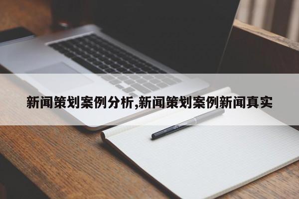 新闻策划案例分析,新闻策划案例新闻真实