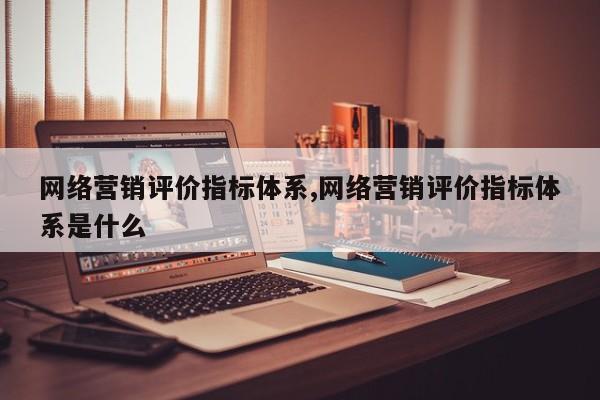 网络营销评价指标体系,网络营销评价指标体系是什么