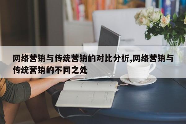 网络营销与传统营销的对比分析,网络营销与传统营销的不同之处
