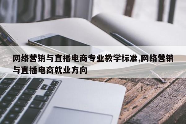 网络营销与直播电商专业教学标准,网络营销与直播电商就业方向