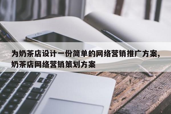 为奶茶店设计一份简单的网络营销推广方案,奶茶店网络营销策划方案