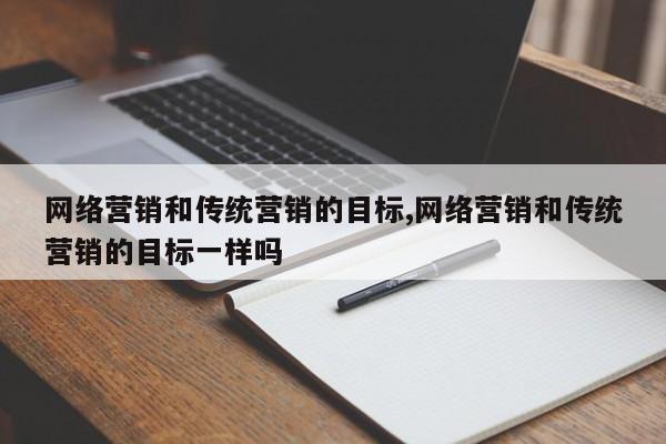 网络营销和传统营销的目标,网络营销和传统营销的目标一样吗
