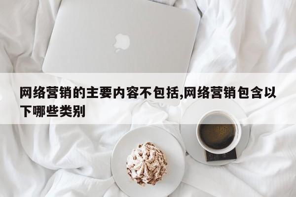 网络营销的主要内容不包括,网络营销包含以下哪些类别