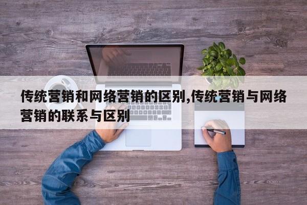 传统营销和网络营销的区别,传统营销与网络营销的联系与区别