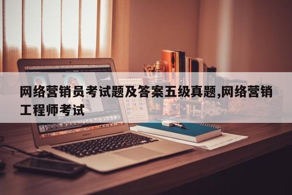 网络营销员考试题及答案五级真题,网络营销工程师考试