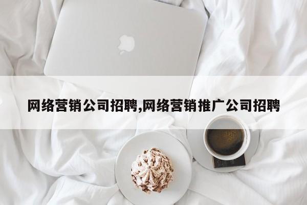 网络营销公司招聘,网络营销推广公司招聘