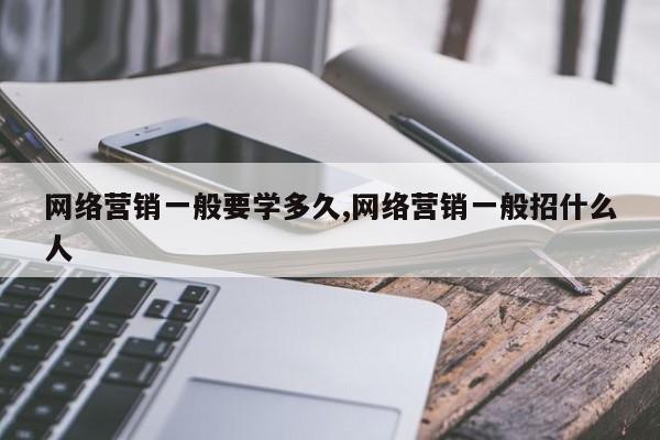 网络营销一般要学多久,网络营销一般招什么人