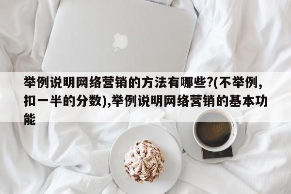 举例说明网络营销的方法有哪些?(不举例,扣一半的分数),举例说明网络营销的基本功能