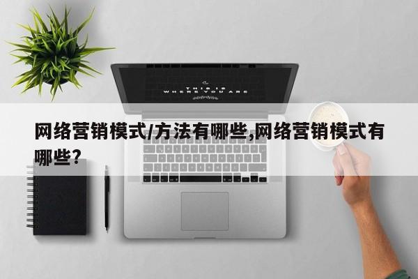 网络营销模式/方法有哪些,网络营销模式有哪些?