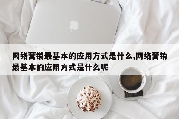 网络营销最基本的应用方式是什么,网络营销最基本的应用方式是什么呢