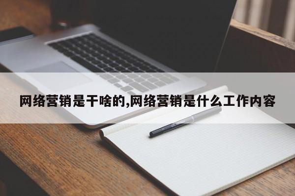 网络营销是干啥的,网络营销是什么工作内容