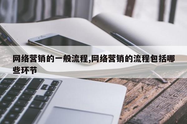 网络营销的一般流程,网络营销的流程包括哪些环节