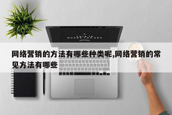 网络营销的方法有哪些种类呢,网络营销的常见方法有哪些
