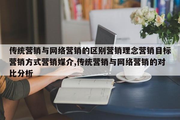传统营销与网络营销的区别营销理念营销目标营销方式营销媒介,传统营销与网络营销的对比分析