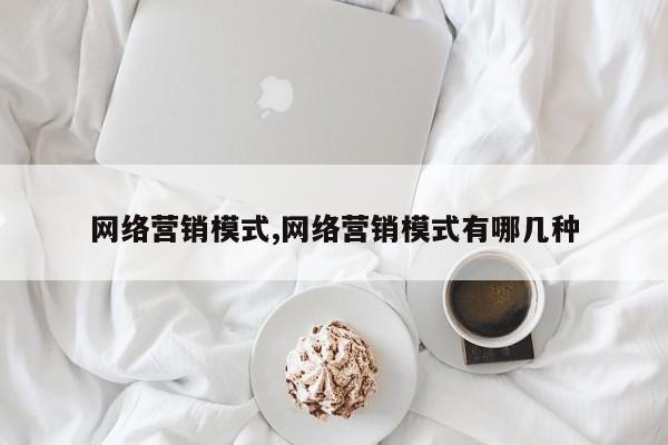 网络营销模式,网络营销模式有哪几种