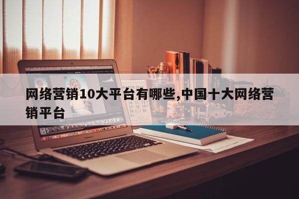 网络营销10大平台有哪些,中国十大网络营销平台