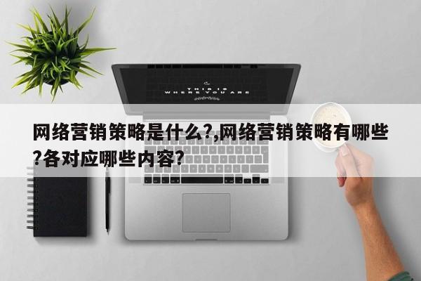 网络营销策略是什么?,网络营销策略有哪些?各对应哪些内容?
