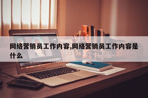 网络营销员工作内容,网络营销员工作内容是什么