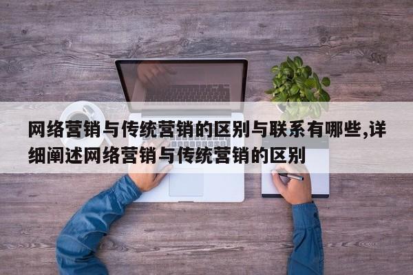 网络营销与传统营销的区别与联系有哪些,详细阐述网络营销与传统营销的区别