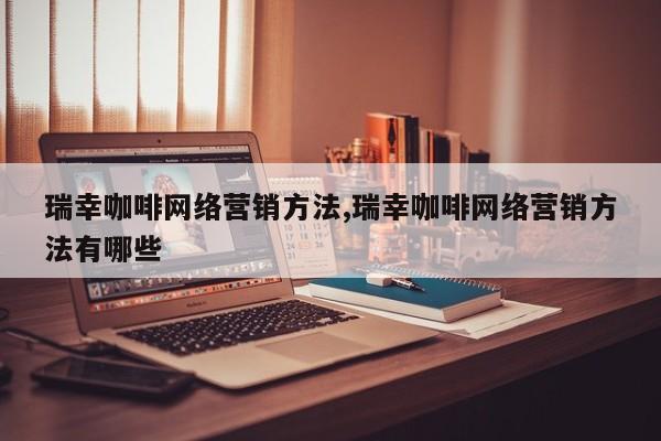 瑞幸咖啡网络营销方法,瑞幸咖啡网络营销方法有哪些