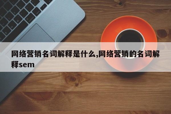网络营销名词解释是什么,网络营销的名词解释sem