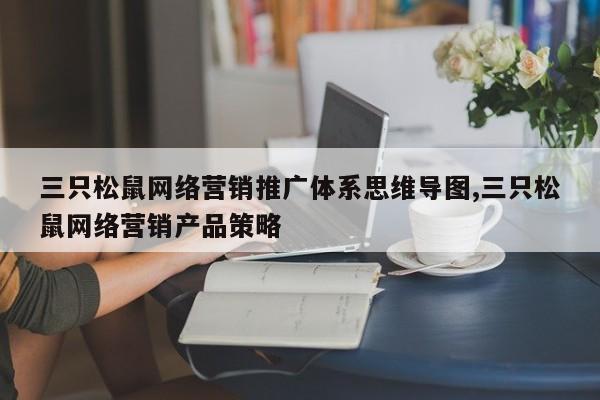 三只松鼠网络营销推广体系思维导图,三只松鼠网络营销产品策略
