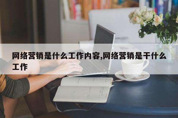 网络营销是什么工作内容,网络营销是干什么工作