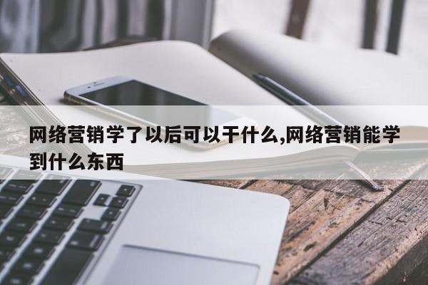 网络营销学了以后可以干什么,网络营销能学到什么东西