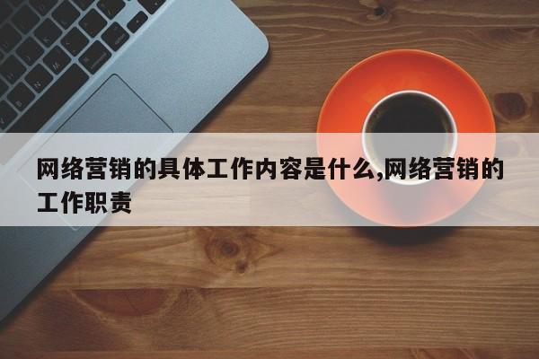 网络营销的具体工作内容是什么,网络营销的工作职责