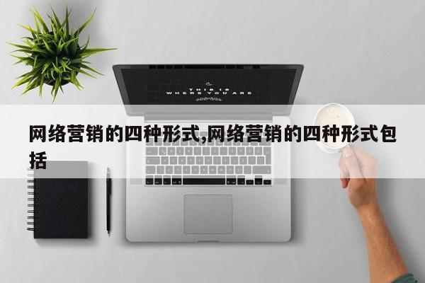 网络营销的四种形式,网络营销的四种形式包括