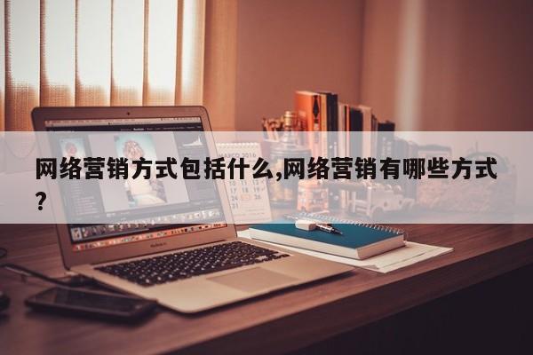 网络营销方式包括什么,网络营销有哪些方式?