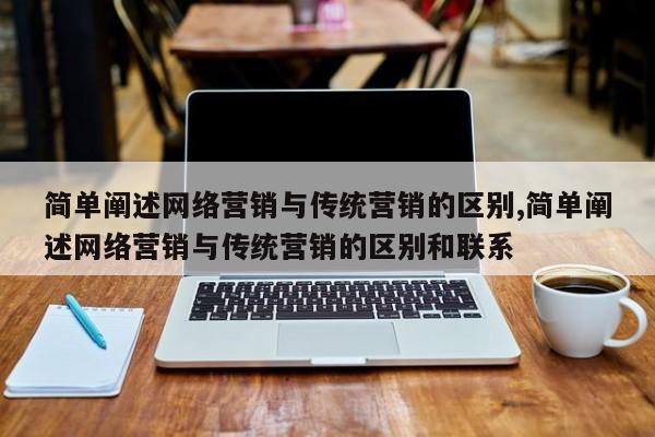 简单阐述网络营销与传统营销的区别,简单阐述网络营销与传统营销的区别和联系
