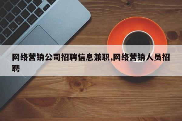 网络营销公司招聘信息兼职,网络营销人员招聘