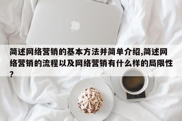 简述网络营销的基本方法并简单介绍,简述网络营销的流程以及网络营销有什么样的局限性?