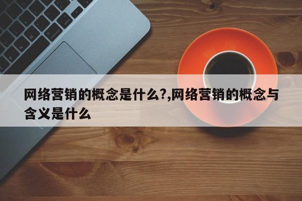 网络营销的概念是什么?,网络营销的概念与含义是什么