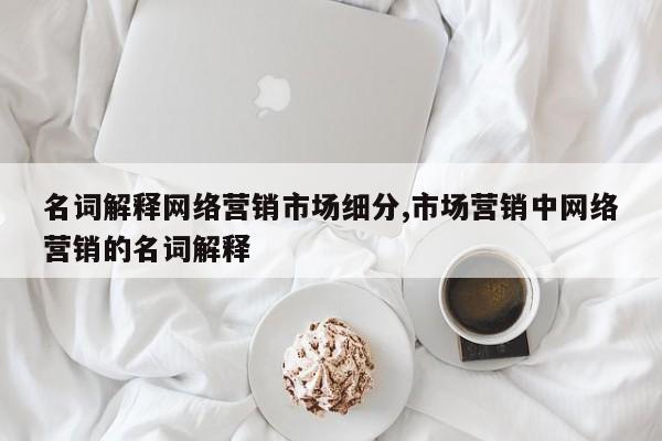 名词解释网络营销市场细分,市场营销中网络营销的名词解释