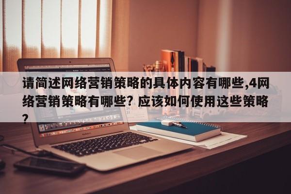 请简述网络营销策略的具体内容有哪些,4网络营销策略有哪些? 应该如何使用这些策略?